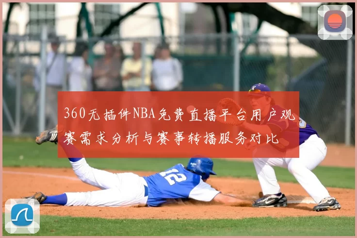 360无插件NBA免费直播平台用户观赛需求分析与赛事转播服务对比
