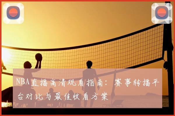 NBA直播高清观看指南:赛事转播平台对比与最佳收看方案