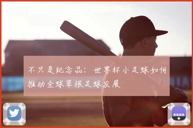 不只是纪念品：世界杯小足球如何推动全球草根足球发展