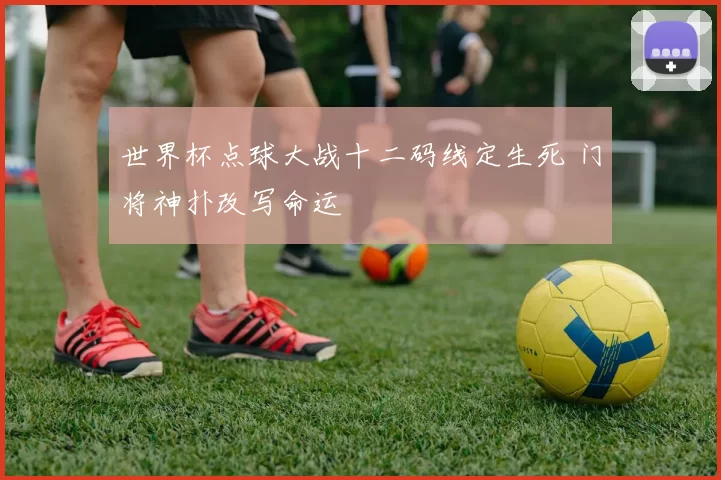 世界杯点球大战十二码线定生死 门将神扑改写命运