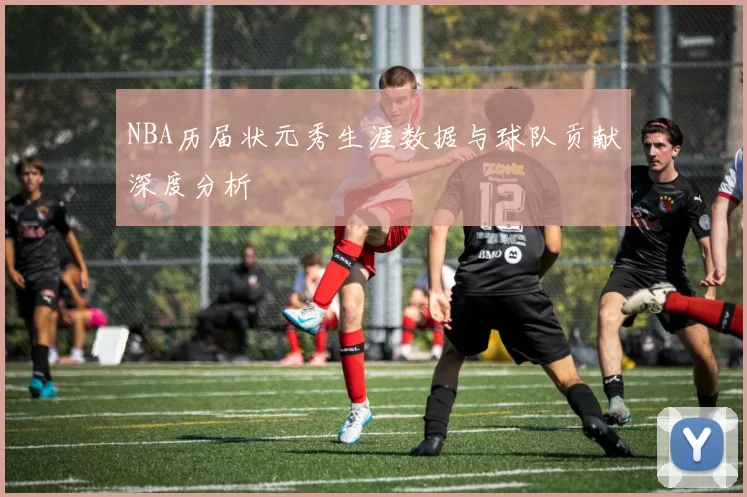 NBA历届状元秀生涯数据与球队贡献深度分析