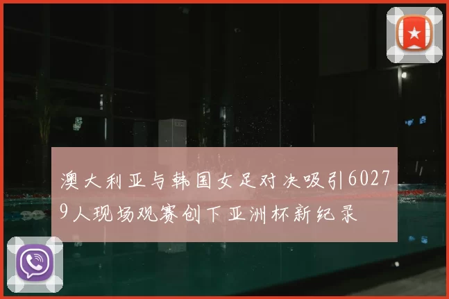 澳大利亚与韩国女足对决吸引60279人现场观赛创下亚洲杯新纪录