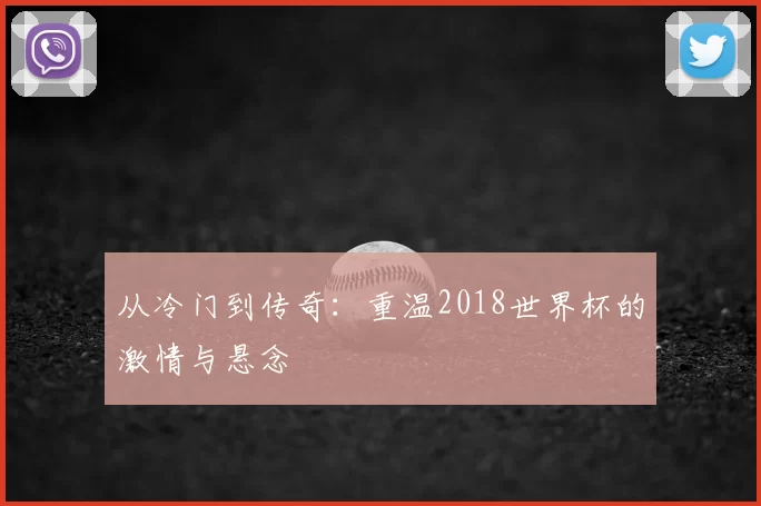 从冷门到传奇:重温2018世界杯的激情与悬念