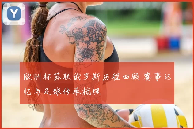 欧洲杯苏联俄罗斯历程回顾 赛事记忆与足球传承梳理