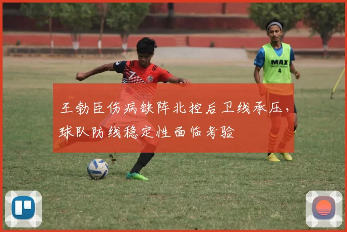 王勃臣伤病缺阵北控后卫线承压,球队防线稳定性面临考验