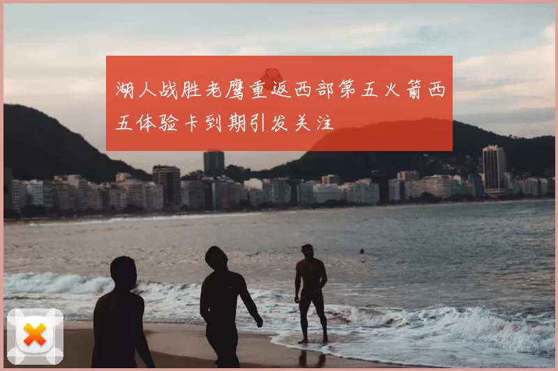 湖人战胜老鹰重返西部第五火箭西五体验卡到期引发关注