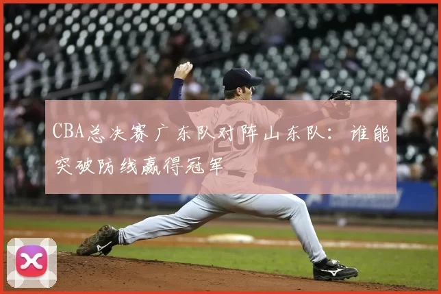 CBA总决赛广东队对阵山东队：谁能突破防线赢得冠军