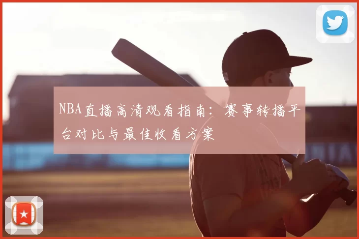 NBA直播高清观看指南：赛事转播平台对比与最佳收看方案