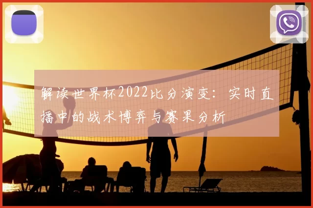 解读世界杯2022比分演变:实时直播中的战术博弈与赛果分析