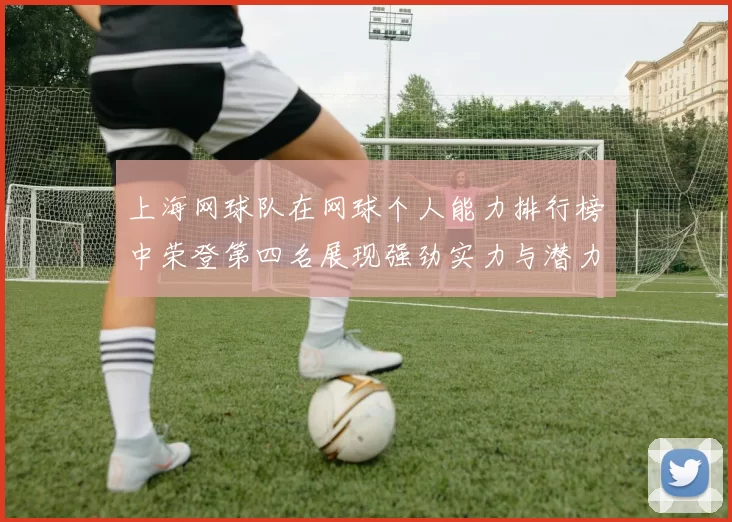 上海网球队在网球个人能力排行榜中荣登第四名展现强劲实力与潜力
