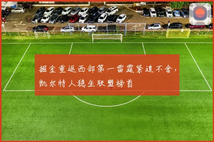 掘金重返西部第一雷霆紧追不舍,凯尔特人稳坐联盟榜首