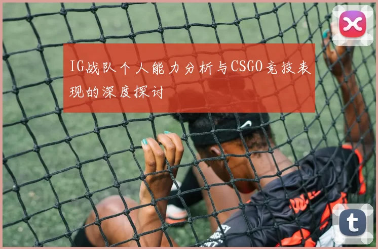 IG战队个人能力分析与CSGO竞技表现的深度探讨