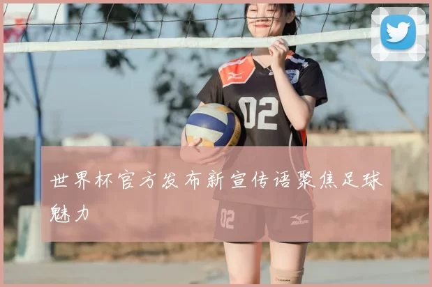 世界杯官方发布新宣传语聚焦足球魅力