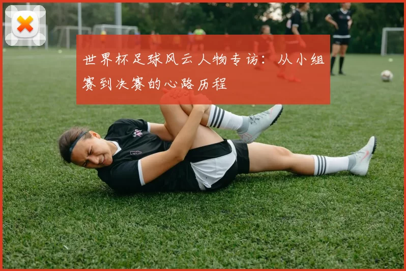 世界杯足球风云人物专访:从小组赛到决赛的心路历程
