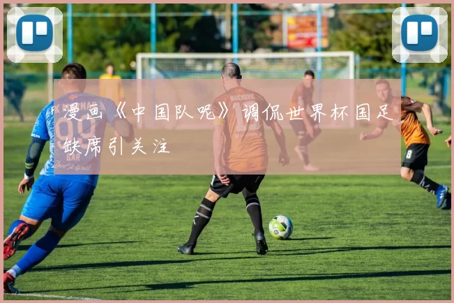 漫画《中国队呢》调侃世界杯国足缺席引关注