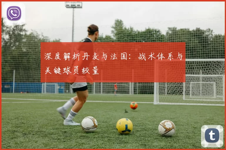 深度解析丹麦与法国:战术体系与关键球员较量