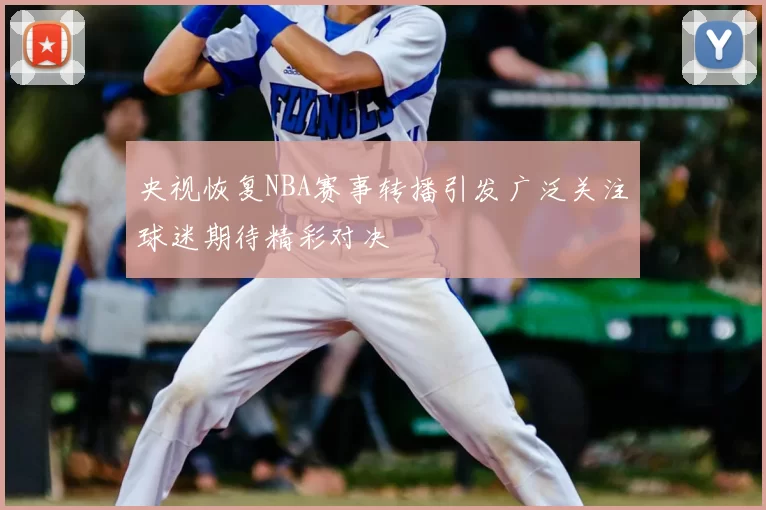 央视恢复NBA赛事转播引发广泛关注球迷期待精彩对决