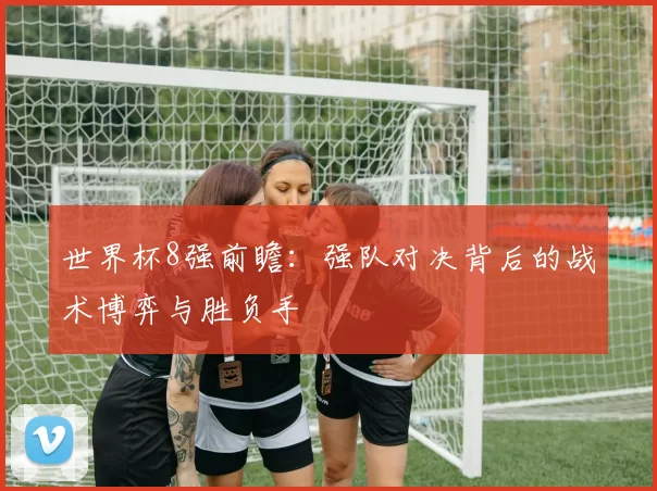 世界杯8强前瞻：强队对决背后的战术博弈与胜负手