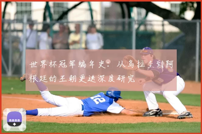世界杯冠军编年史:从乌拉圭到阿根廷的王朝更迭深度研究