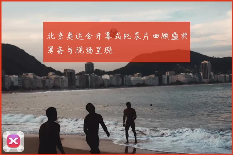 北京奥运会开幕式纪录片回顾盛典筹备与现场呈现