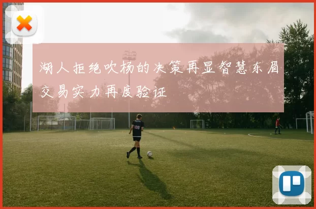 湖人拒绝吹杨的决策再显智慧东眉交易实力再度验证