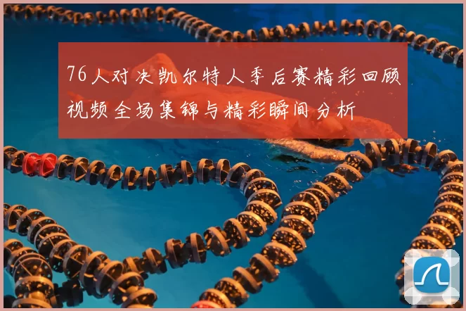 76人对决凯尔特人季后赛精彩回顾视频全场集锦与精彩瞬间分析