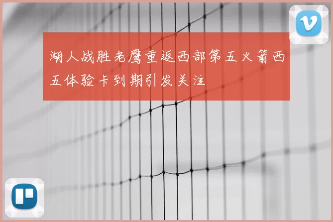 湖人战胜老鹰重返西部第五火箭西五体验卡到期引发关注