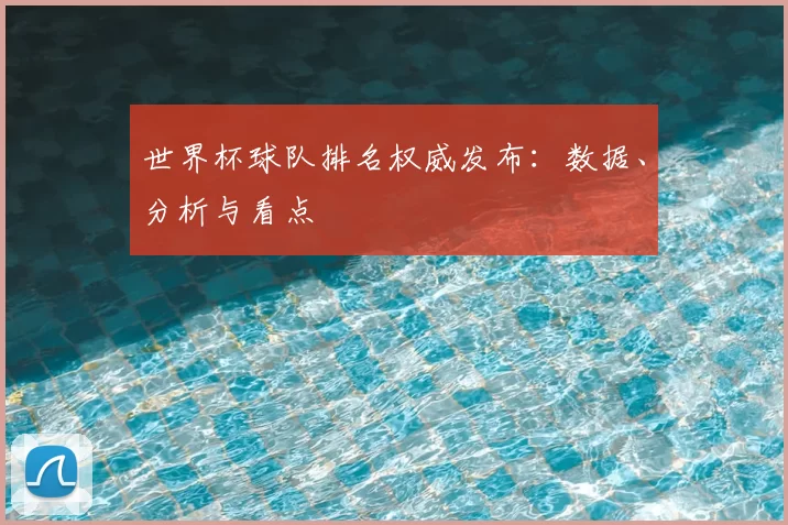 世界杯球队排名权威发布:数据、分析与看点