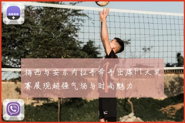 梅西与安东内拉手牵手出席F1大奖赛展现超强气场与时尚魅力