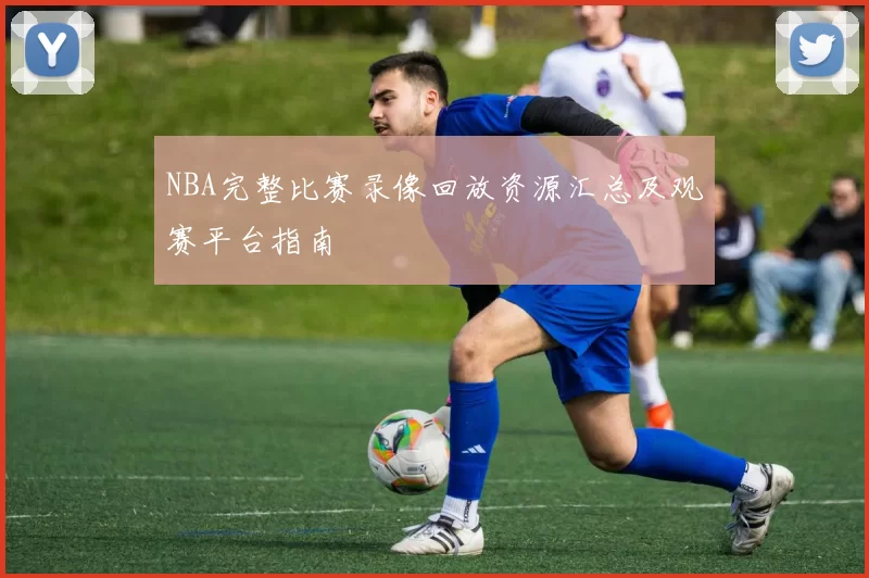 NBA完整比赛录像回放资源汇总及观赛平台指南