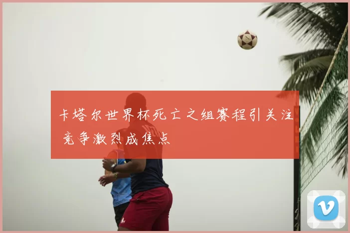 卡塔尔世界杯死亡之组赛程引关注 竞争激烈成焦点