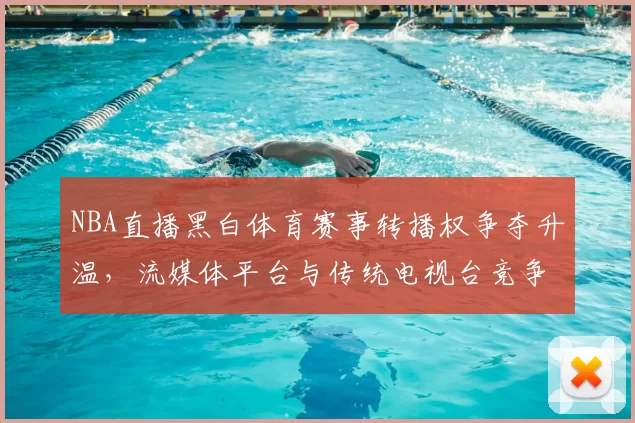 NBA直播黑白体育赛事转播权争夺升温，流媒体平台与传统电视台竞争加剧