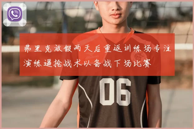 弗里克放假两天后重返训练场专注演练逼抢战术以备战下场比赛