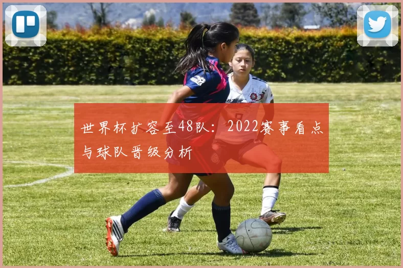 世界杯扩容至48队：2022赛事看点与球队晋级分析