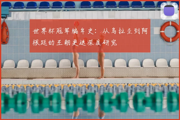 世界杯冠军编年史:从乌拉圭到阿根廷的王朝更迭深度研究
