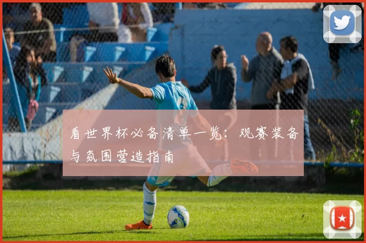 看世界杯必备清单一览:观赛装备与氛围营造指南