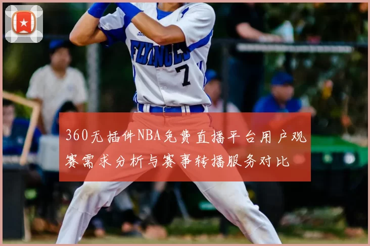 360无插件NBA免费直播平台用户观赛需求分析与赛事转播服务对比