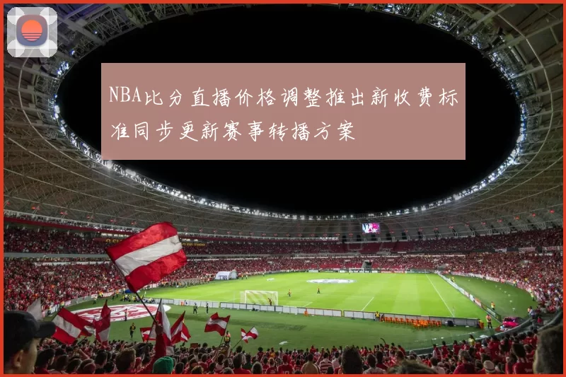 NBA比分直播价格调整推出新收费标准同步更新赛事转播方案