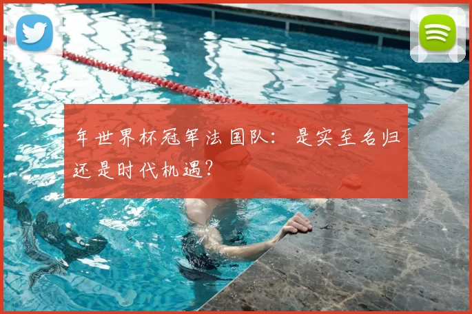 年世界杯冠军法国队:是实至名归还是时代机遇?