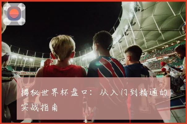 揭秘世界杯盘口:从入门到精通的实战指南