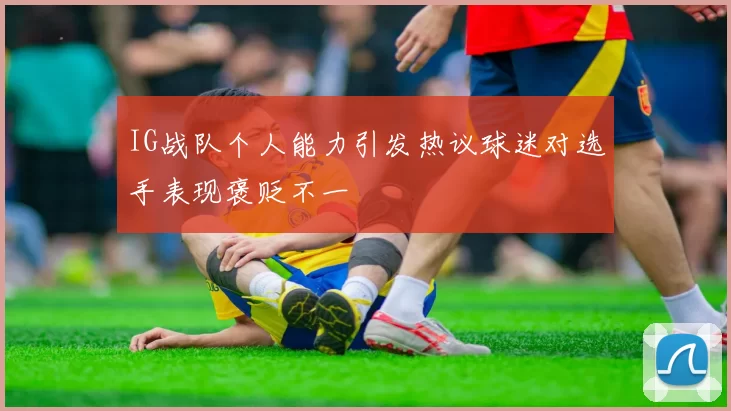 IG战队个人能力引发热议球迷对选手表现褒贬不一