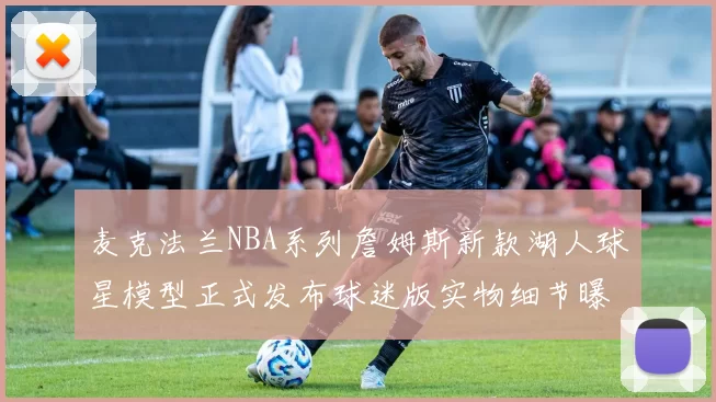 麦克法兰NBA系列詹姆斯新款湖人球星模型正式发布球迷版实物细节曝光