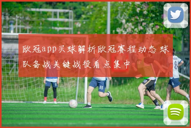 欧冠app买球解析欧冠赛程动态 球队备战关键战役看点集中