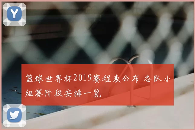 篮球世界杯2019赛程表公布 各队小组赛阶段安排一览