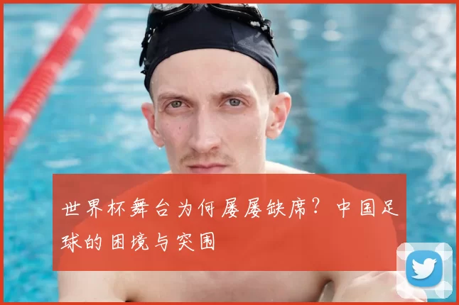 世界杯舞台为何屡屡缺席?中国足球的困境与突围