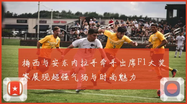 梅西与安东内拉手牵手出席F1大奖赛展现超强气场与时尚魅力