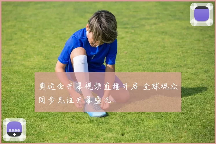 奥运会开幕视频直播开启 全球观众同步见证开幕盛况