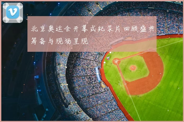 北京奥运会开幕式纪录片回顾盛典筹备与现场呈现