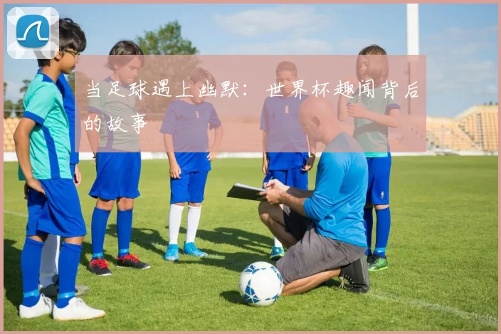 当足球遇上幽默:世界杯趣闻背后的故事