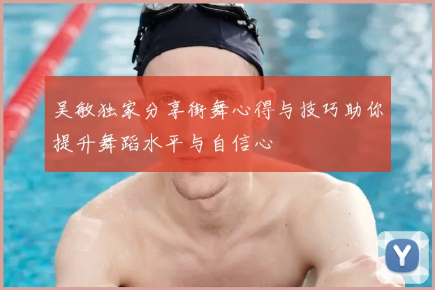 吴敏独家分享街舞心得与技巧助你提升舞蹈水平与自信心